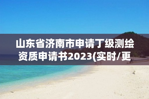 山東省濟(jì)南市申請丁級測繪資質(zhì)申請書2023(實時/更新中)