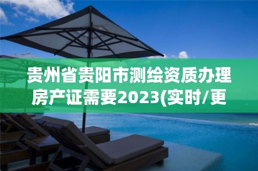 貴州省貴陽市測繪資質辦理房產證需要2023(實時/更新中)