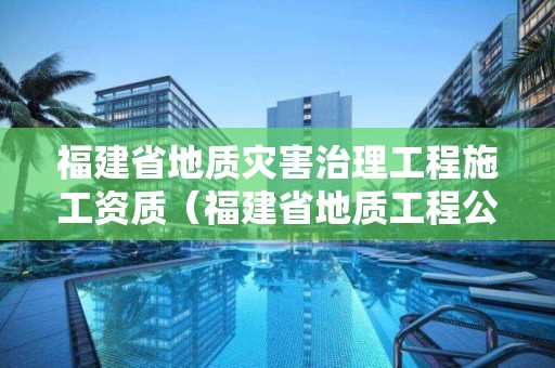 福建省地質(zhì)災害治理工程施工資質(zhì)（福建省地質(zhì)工程公司）