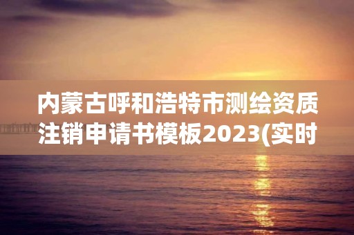 內(nèi)蒙古呼和浩特市測繪資質(zhì)注銷申請書模板2023(實時/更新中)