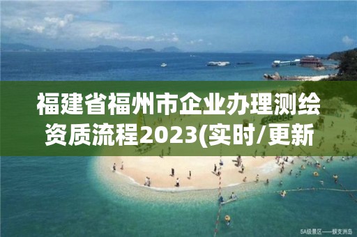 福建省福州市企業辦理測繪資質流程2023(實時/更新中)