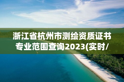 浙江省杭州市測繪資質(zhì)證書專業(yè)范圍查詢2023(實時/更新中)