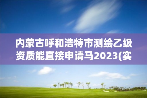 內(nèi)蒙古呼和浩特市測繪乙級資質(zhì)能直接申請馬2023(實時/更新中)