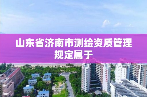 山東省濟南市測繪資質管理規定屬于