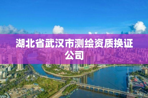 湖北省武漢市測繪資質(zhì)換證公司