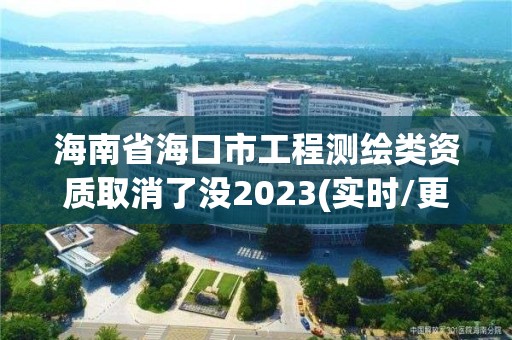 海南省海口市工程測繪類資質取消了沒2023(實時/更新中)