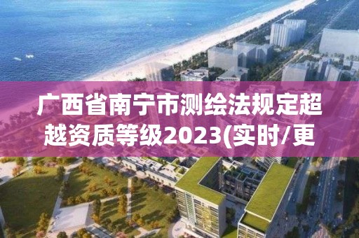 廣西省南寧市測(cè)繪法規(guī)定超越資質(zhì)等級(jí)2023(實(shí)時(shí)/更新中)