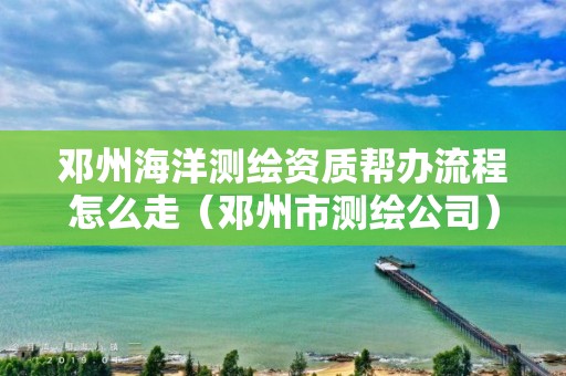 鄧州海洋測繪資質幫辦流程怎么走（鄧州市測繪公司）