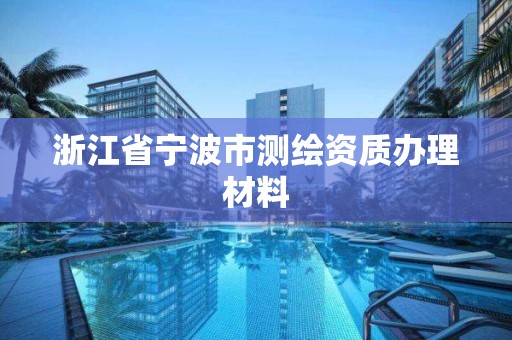 浙江省寧波市測繪資質辦理材料