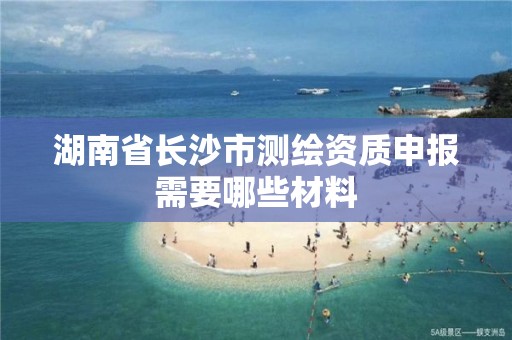 湖南省長沙市測繪資質申報需要哪些材料