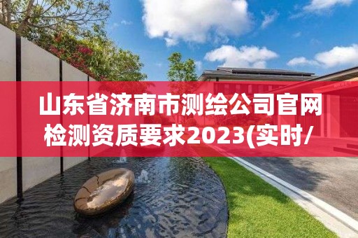 山東省濟南市測繪公司官網檢測資質要求2023(實時/更新中)