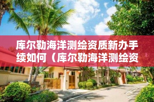 庫爾勒海洋測繪資質新辦手續如何（庫爾勒海洋測繪資質新辦手續如何申請）