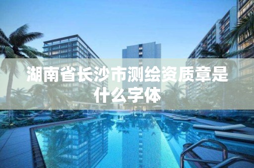 湖南省長沙市測繪資質章是什么字體