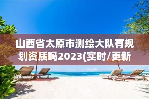 山西省太原市測繪大隊有規劃資質嗎2023(實時/更新中)