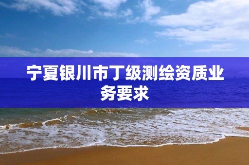 寧夏銀川市丁級測繪資質業務要求