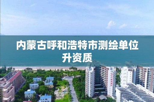 內蒙古呼和浩特市測繪單位升資質