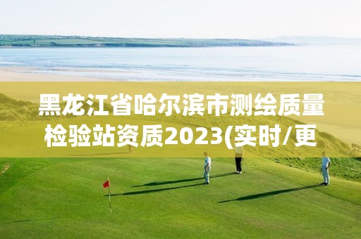 黑龍江省哈爾濱市測繪質量檢驗站資質2023(實時/更新中)