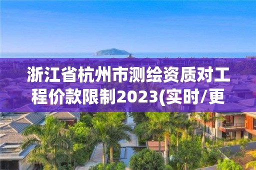 浙江省杭州市測繪資質(zhì)對工程價款限制2023(實時/更新中)