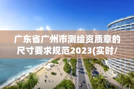 廣東省廣州市測(cè)繪資質(zhì)章的尺寸要求規(guī)范2023(實(shí)時(shí)/更新中)