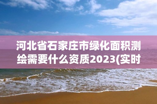 河北省石家莊市綠化面積測繪需要什么資質2023(實時/更新中)