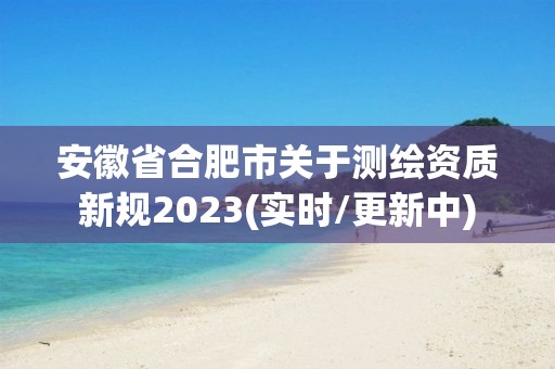 安徽省合肥市關于測繪資質新規2023(實時/更新中)