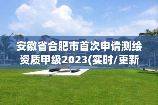 安徽省合肥市首次申請測繪資質甲級2023(實時/更新中)