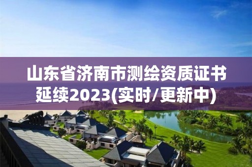 山東省濟南市測繪資質證書延續2023(實時/更新中)