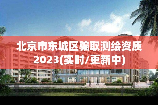 北京市東城區騙取測繪資質2023(實時/更新中)