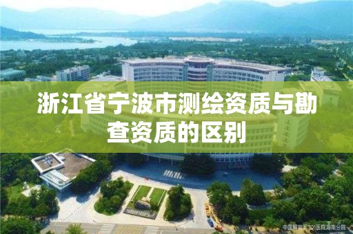 浙江省寧波市測(cè)繪資質(zhì)與勘查資質(zhì)的區(qū)別