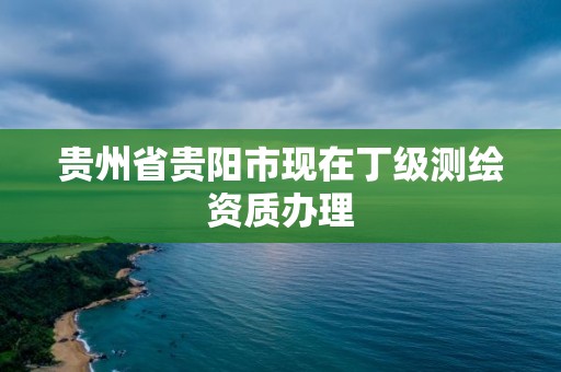 貴州省貴陽市現在丁級測繪資質辦理