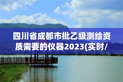 四川省成都市批乙級測繪資質需要的儀器2023(實時/更新中)