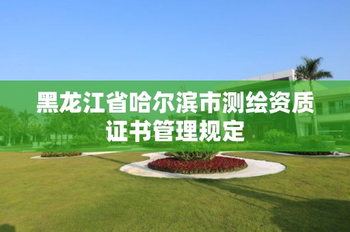 黑龍江省哈爾濱市測繪資質證書管理規定