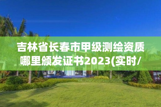 吉林省長春市甲級測繪資質哪里頒發證書2023(實時/更新中)