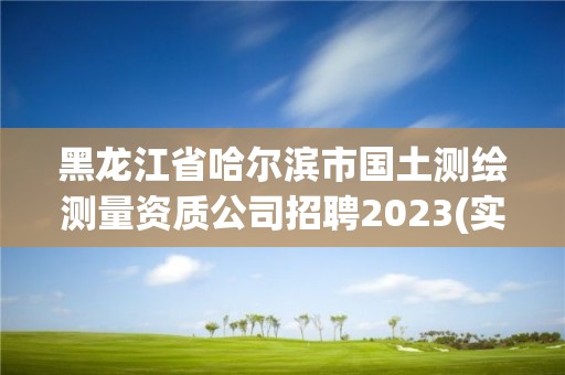 黑龍江省哈爾濱市國(guó)土測(cè)繪測(cè)量資質(zhì)公司招聘2023(實(shí)時(shí)/更新中)