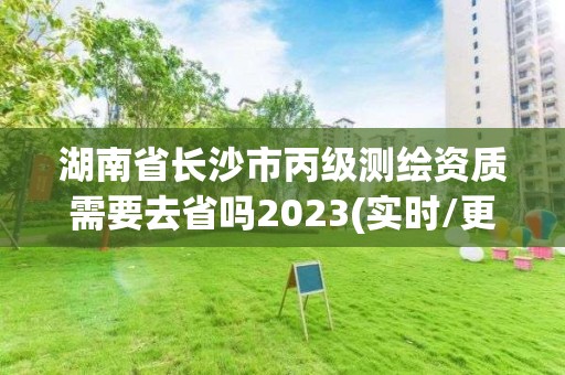 湖南省長沙市丙級測繪資質需要去省嗎2023(實時/更新中)