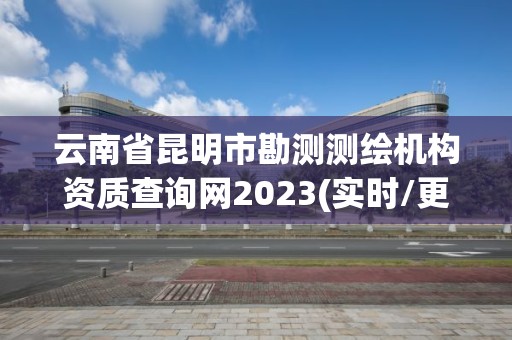 云南省昆明市勘測測繪機(jī)構(gòu)資質(zhì)查詢網(wǎng)2023(實(shí)時(shí)/更新中)