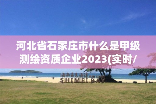 河北省石家莊市什么是甲級測繪資質企業2023(實時/更新中)