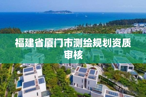 福建省廈門(mén)市測(cè)繪規(guī)劃資質(zhì)審核