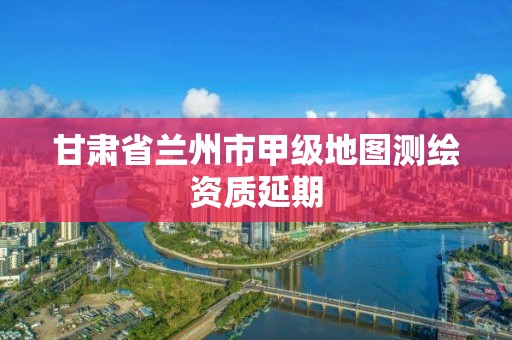 甘肅省蘭州市甲級地圖測繪資質延期