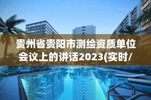 貴州省貴陽(yáng)市測(cè)繪資質(zhì)單位會(huì)議上的講話2023(實(shí)時(shí)/更新中)