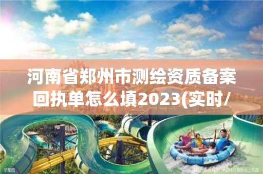 河南省鄭州市測繪資質備案回執單怎么填2023(實時/更新中)