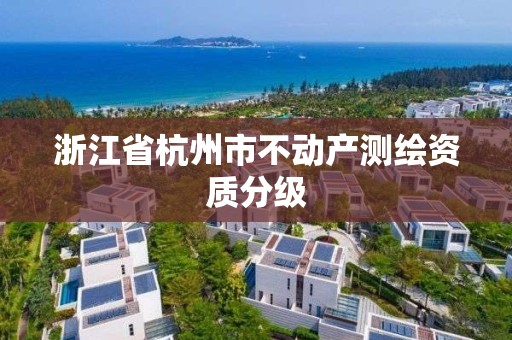 浙江省杭州市不動產測繪資質分級