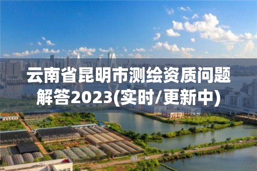 云南省昆明市測繪資質問題解答2023(實時/更新中)