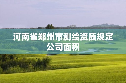 河南省鄭州市測(cè)繪資質(zhì)規(guī)定公司面積