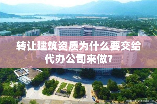 轉讓建筑資質(zhì)為什么要交給代辦公司來做？