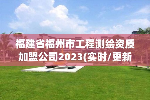 福建省福州市工程測繪資質加盟公司2023(實時/更新中)