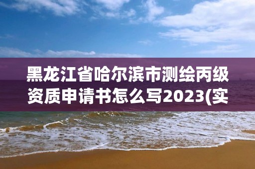 黑龍江省哈爾濱市測繪丙級資質申請書怎么寫2023(實時/更新中)