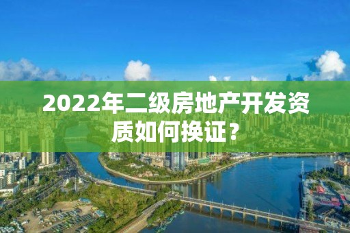 2022年二級(jí)房地產(chǎn)開(kāi)發(fā)資質(zhì)如何換證？