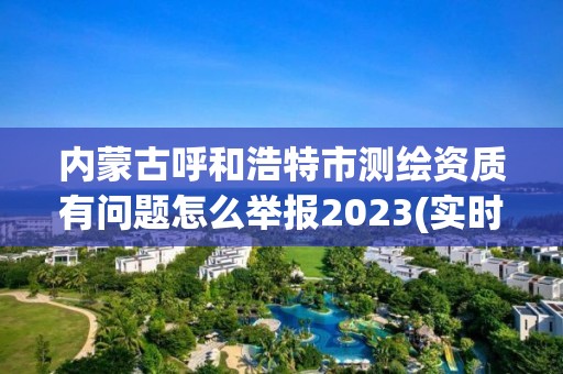 內蒙古呼和浩特市測繪資質有問題怎么舉報2023(實時/更新中)