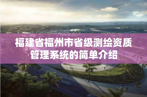 福建省福州市省級測繪資質管理系統的簡單介紹